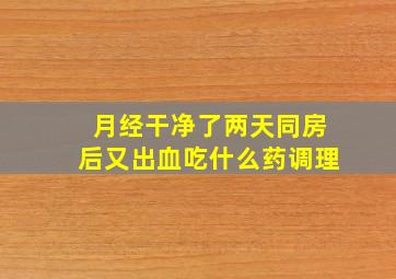 月经干净了两天同房后又出血吃什么药调理