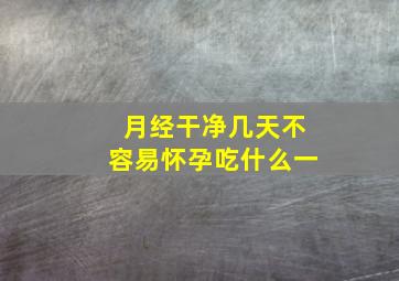 月经干净几天不容易怀孕吃什么一