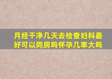 月经干净几天去检查妇科最好可以同房吗怀孕几率大吗