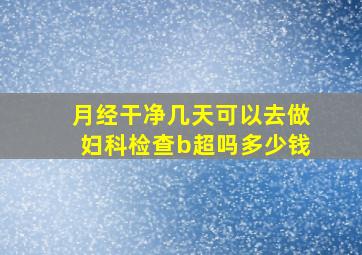 月经干净几天可以去做妇科检查b超吗多少钱