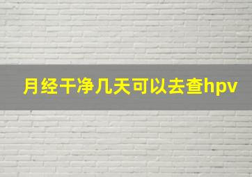 月经干净几天可以去查hpv