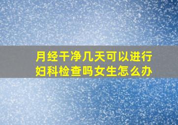 月经干净几天可以进行妇科检查吗女生怎么办