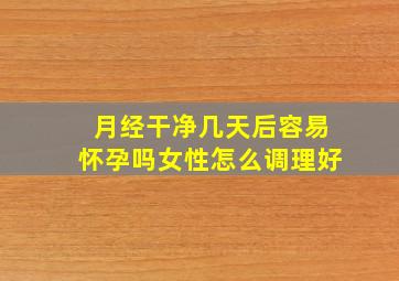 月经干净几天后容易怀孕吗女性怎么调理好