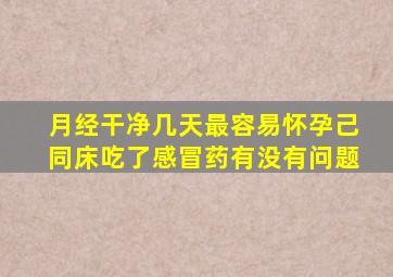 月经干净几天最容易怀孕己同床吃了感冒药有没有问题