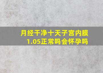 月经干净十天子宫内膜1.05正常吗会怀孕吗