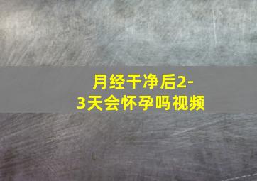 月经干净后2-3天会怀孕吗视频