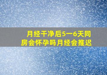 月经干净后5一6天同房会怀孕吗月经会推迟