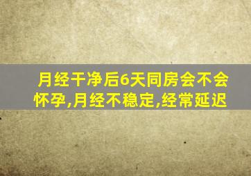 月经干净后6天同房会不会怀孕,月经不稳定,经常延迟