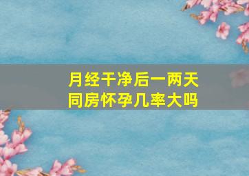 月经干净后一两天同房怀孕几率大吗