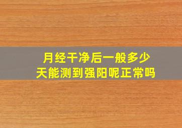 月经干净后一般多少天能测到强阳呢正常吗