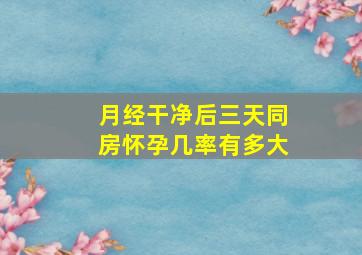 月经干净后三天同房怀孕几率有多大