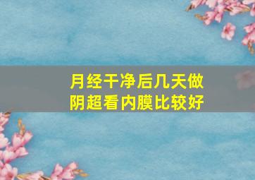 月经干净后几天做阴超看内膜比较好