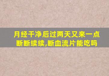 月经干净后过两天又来一点断断续续,断血流片能吃吗
