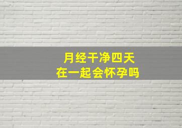 月经干净四天在一起会怀孕吗