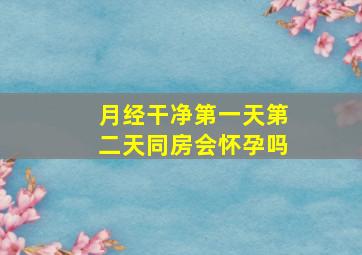 月经干净第一天第二天同房会怀孕吗