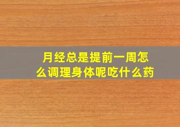 月经总是提前一周怎么调理身体呢吃什么药