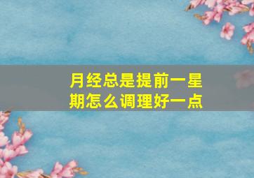 月经总是提前一星期怎么调理好一点