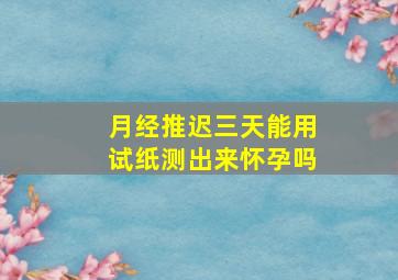 月经推迟三天能用试纸测出来怀孕吗