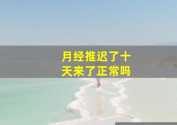 月经推迟了十天来了正常吗