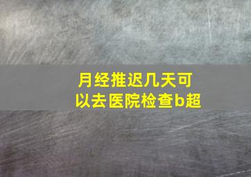 月经推迟几天可以去医院检查b超