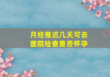 月经推迟几天可去医院检查是否怀孕