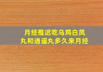 月经推迟吃乌鸡白凤丸和逍遥丸多久来月经