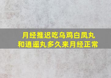 月经推迟吃乌鸡白凤丸和逍遥丸多久来月经正常