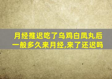 月经推迟吃了乌鸡白凤丸后一般多久来月经,来了还迟吗