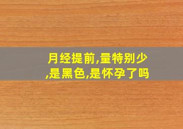 月经提前,量特别少,是黑色,是怀孕了吗