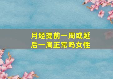 月经提前一周或延后一周正常吗女性