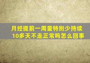 月经提前一周量特别少持续10多天不走正常吗怎么回事