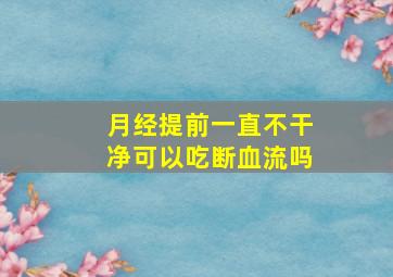 月经提前一直不干净可以吃断血流吗