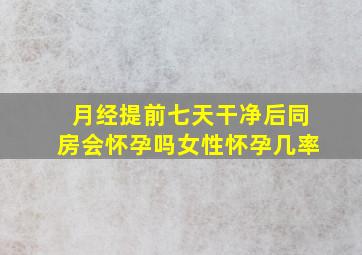 月经提前七天干净后同房会怀孕吗女性怀孕几率