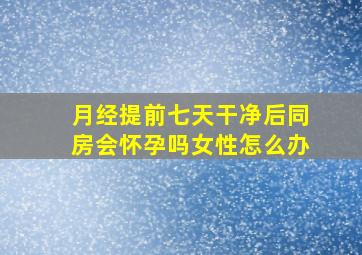 月经提前七天干净后同房会怀孕吗女性怎么办