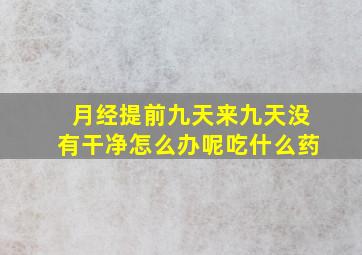 月经提前九天来九天没有干净怎么办呢吃什么药