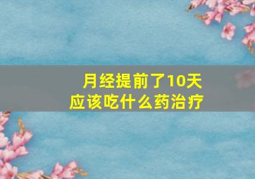 月经提前了10天应该吃什么药治疗