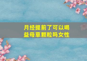 月经提前了可以喝益母草颗粒吗女性