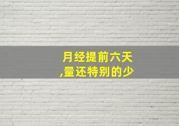 月经提前六天,量还特别的少