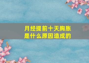 月经提前十天胸胀是什么原因造成的