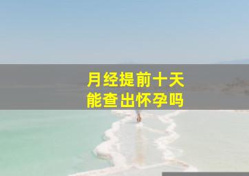 月经提前十天能查出怀孕吗