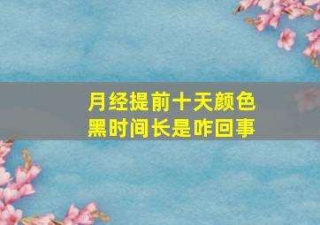 月经提前十天颜色黑时间长是咋回事