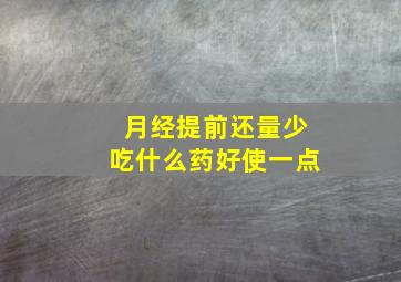 月经提前还量少吃什么药好使一点