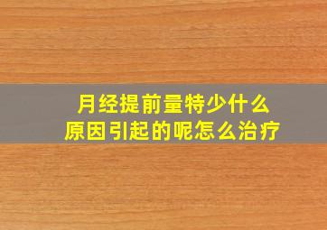 月经提前量特少什么原因引起的呢怎么治疗