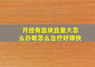 月经有血块且量大怎么办呢怎么治疗好得快