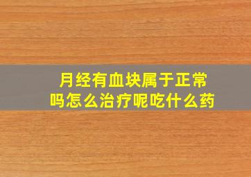 月经有血块属于正常吗怎么治疗呢吃什么药