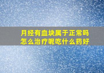 月经有血块属于正常吗怎么治疗呢吃什么药好