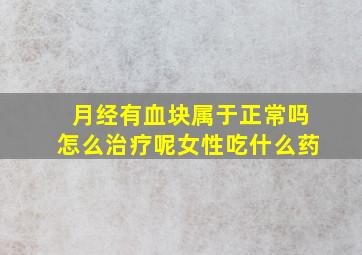 月经有血块属于正常吗怎么治疗呢女性吃什么药