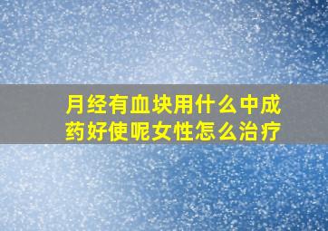 月经有血块用什么中成药好使呢女性怎么治疗