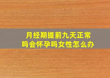 月经期提前九天正常吗会怀孕吗女性怎么办