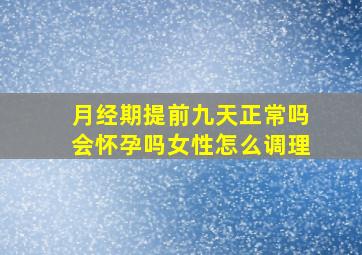 月经期提前九天正常吗会怀孕吗女性怎么调理